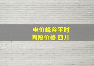 电价峰谷平时间段价格 四川